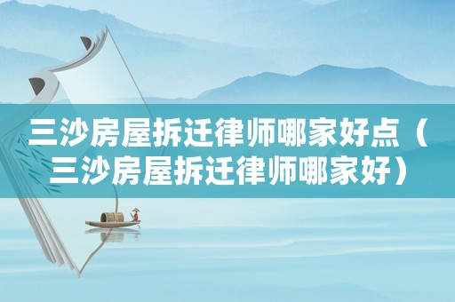 三沙房屋拆遷律師哪家好點（三沙房屋拆遷律師哪家好）