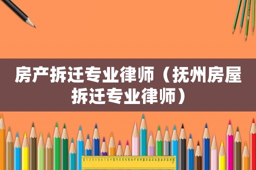 房產拆遷專業律師（撫州房屋拆遷專業律師）