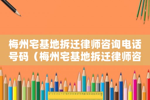 梅州宅基地拆遷律師咨詢電話號碼（梅州宅基地拆遷律師咨詢）