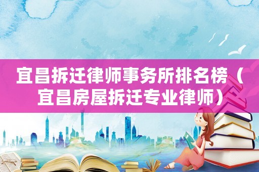 宜昌拆遷律師事務所排名榜（宜昌房屋拆遷專業律師）