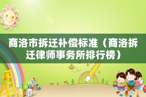 商洛市拆遷補償標準（商洛拆遷律師事務所排行榜）