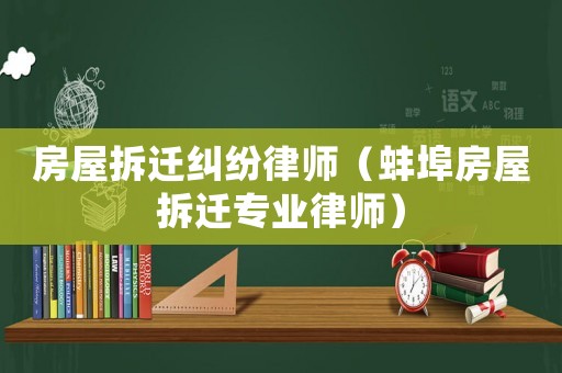 房屋拆遷糾紛律師（蚌埠房屋拆遷專業律師）