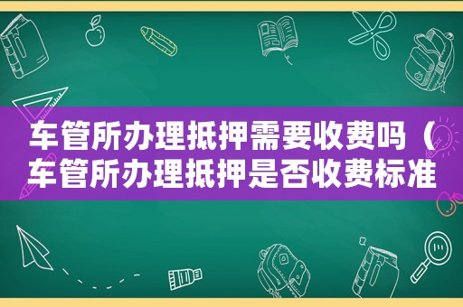 車管所辦理抵押需要收費嗎（車管所辦理抵押是否收費標準）