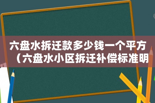 六盤水拆遷款多少錢一個平方（六盤水小區(qū)拆遷補償標準明細）