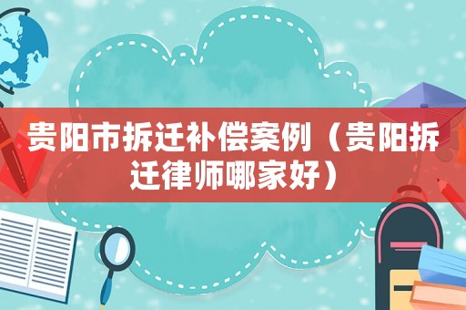 貴陽市拆遷補償案例（貴陽拆遷律師哪家好）