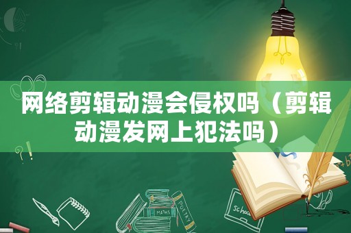 網絡剪輯動漫會侵權嗎（剪輯動漫發網上犯法嗎）