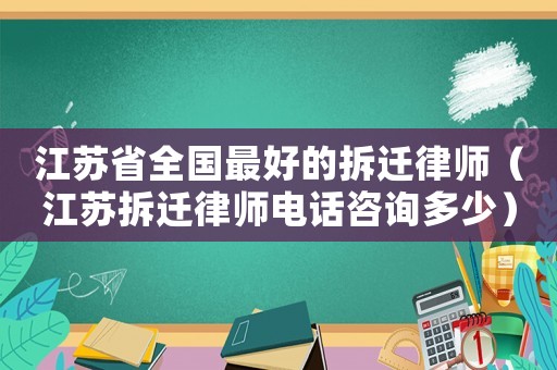 江蘇省全國最好的拆遷律師（江蘇拆遷律師電話咨詢多少）