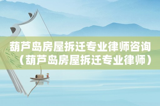 葫蘆島房屋拆遷專業律師咨詢（葫蘆島房屋拆遷專業律師）
