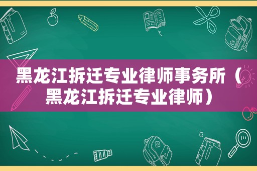 黑龍江拆遷專業(yè)律師事務(wù)所（黑龍江拆遷專業(yè)律師）