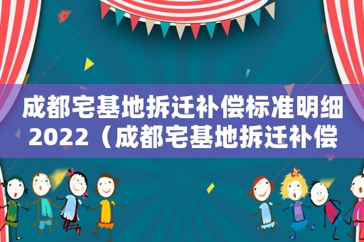 成都宅基地拆遷補(bǔ)償標(biāo)準(zhǔn)明細(xì)2022（成都宅基地拆遷補(bǔ)償標(biāo)準(zhǔn)）