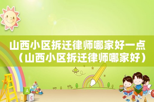 山西小區拆遷律師哪家好一點（山西小區拆遷律師哪家好）