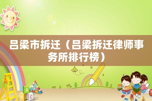 呂梁市拆遷（呂梁拆遷律師事務(wù)所排行榜）