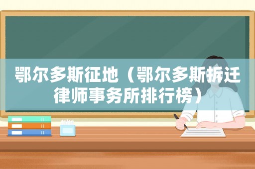 鄂爾多斯征地（鄂爾多斯拆遷律師事務所排行榜）