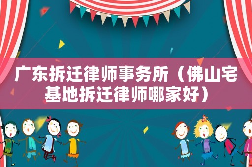 廣東拆遷律師事務(wù)所（佛山宅基地拆遷律師哪家好）