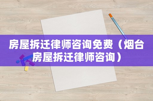 房屋拆遷律師咨詢免費（煙臺房屋拆遷律師咨詢）