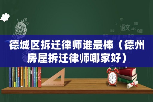德城區拆遷律師誰最棒（德州房屋拆遷律師哪家好）