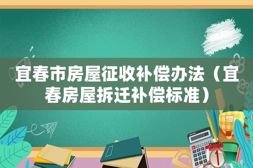 宜春市房屋征收補償辦法（宜春房屋拆遷補償標準）