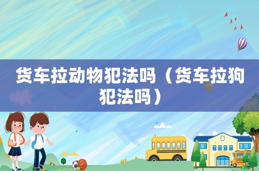 貨車?yán)瓌?dòng)物犯法嗎（貨車?yán)贩阜▎幔? title=