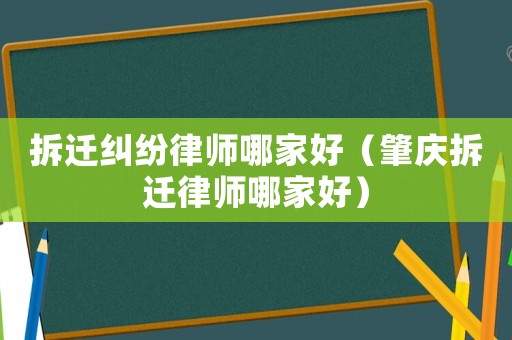 拆遷糾紛律師哪家好（肇慶拆遷律師哪家好）
