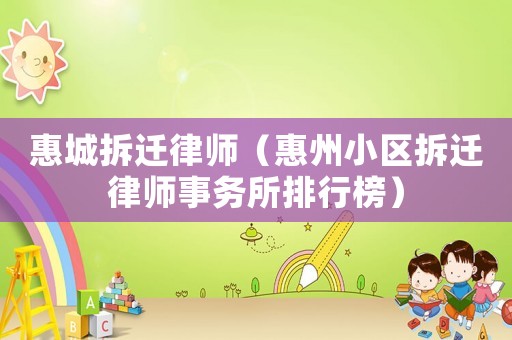 惠城拆遷律師（惠州小區拆遷律師事務所排行榜）