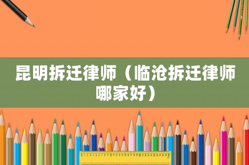 昆明拆遷律師（臨滄拆遷律師哪家好）