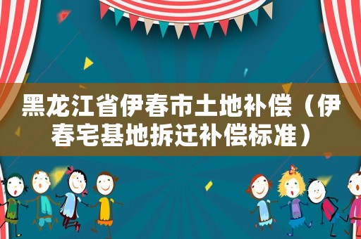 黑龍江省伊春市土地補償（伊春宅基地拆遷補償標準）