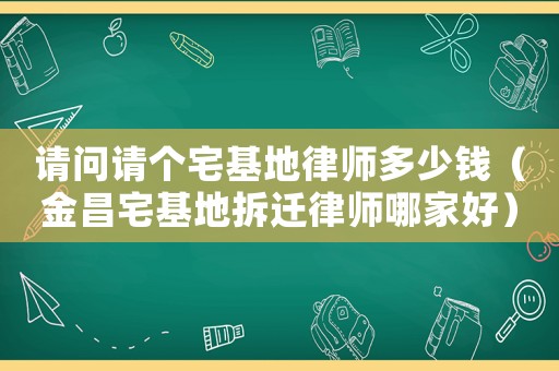 請問請個宅基地律師多少錢（金昌宅基地拆遷律師哪家好）