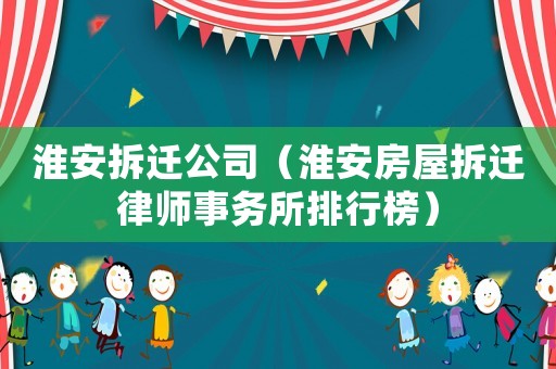 淮安拆遷公司（淮安房屋拆遷律師事務所排行榜）