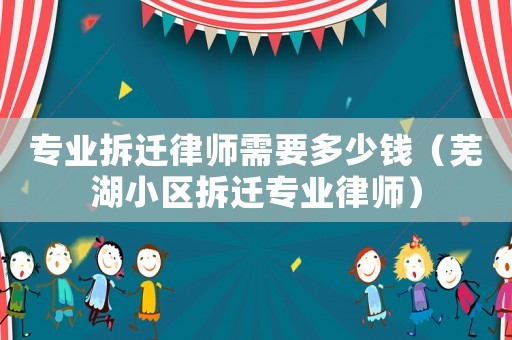 專業拆遷律師需要多少錢（蕪湖小區拆遷專業律師）