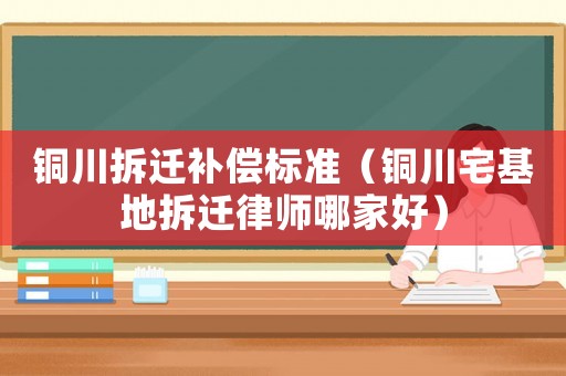 銅川拆遷補(bǔ)償標(biāo)準(zhǔn)（銅川宅基地拆遷律師哪家好）