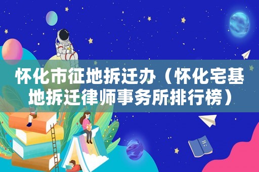 懷化市征地拆遷辦（懷化宅基地拆遷律師事務所排行榜）