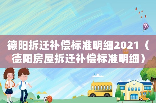 德陽拆遷補(bǔ)償標(biāo)準(zhǔn)明細(xì)2021（德陽房屋拆遷補(bǔ)償標(biāo)準(zhǔn)明細(xì)）