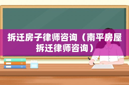 拆遷房子律師咨詢（南平房屋拆遷律師咨詢）