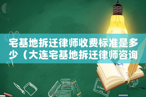 宅基地拆遷律師收費標準是多少（大連宅基地拆遷律師咨詢）