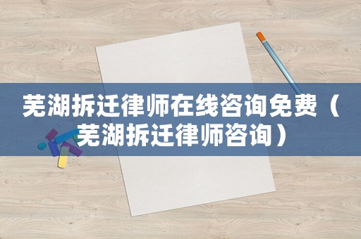 蕪湖拆遷律師在線咨詢免費（蕪湖拆遷律師咨詢）