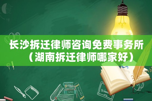 長沙拆遷律師咨詢免費事務(wù)所（湖南拆遷律師哪家好）