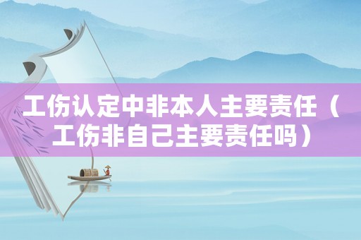 工傷認定中非本人主要責任（工傷非自己主要責任嗎）