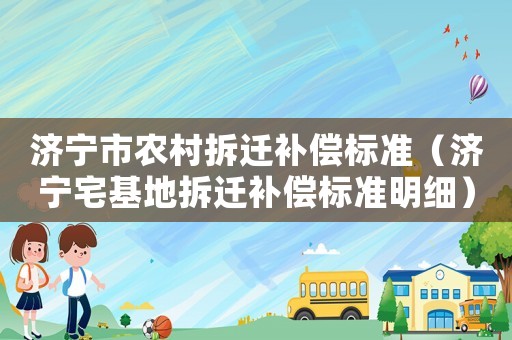 濟寧市農村拆遷補償標準（濟寧宅基地拆遷補償標準明細）
