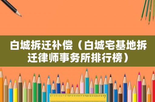 白城拆遷補償（白城宅基地拆遷律師事務所排行榜）