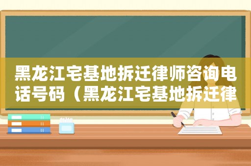 黑龍江宅基地拆遷律師咨詢電話號碼（黑龍江宅基地拆遷律師咨詢）