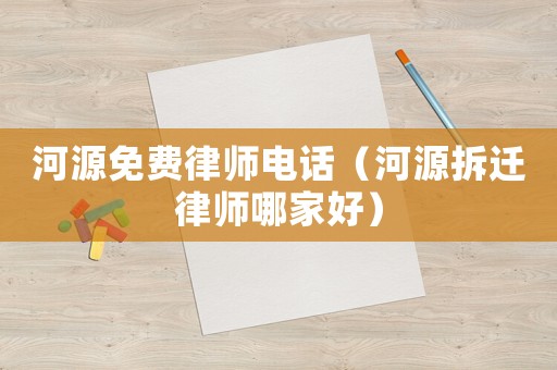 河源免費(fèi)律師電話（河源拆遷律師哪家好）