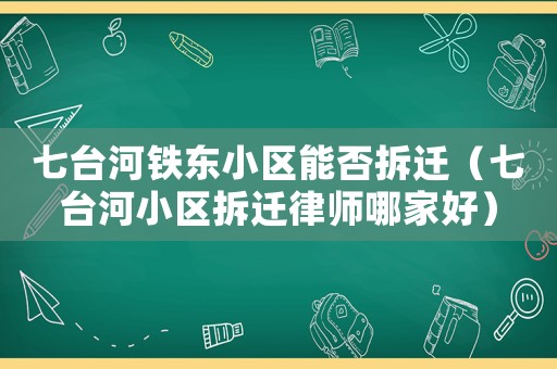七臺河鐵東小區能否拆遷（七臺河小區拆遷律師哪家好）