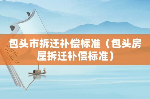 包頭市拆遷補償標準（包頭房屋拆遷補償標準）
