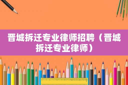 晉城拆遷專業律師招聘（晉城拆遷專業律師）