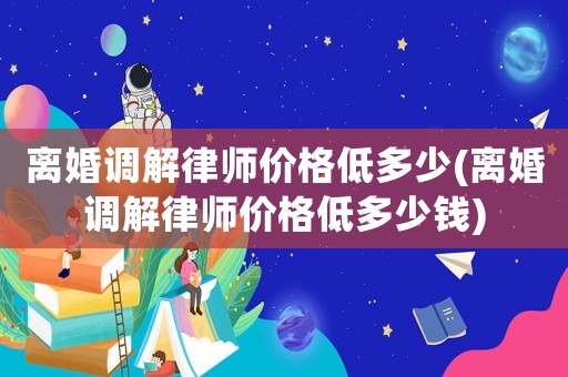離婚調解律師價格低多少(離婚調解律師價格低多少錢)