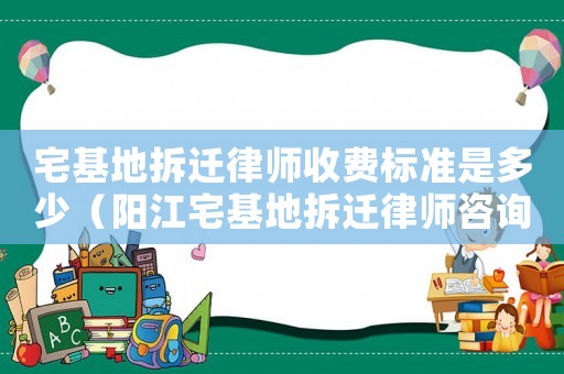 宅基地拆遷律師收費標準是多少（陽江宅基地拆遷律師咨詢）