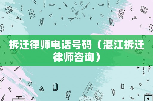 拆遷律師電話號碼（湛江拆遷律師咨詢）