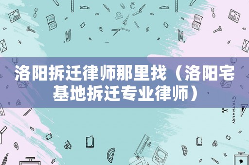 洛陽(yáng)拆遷律師那里找（洛陽(yáng)宅基地拆遷專(zhuān)業(yè)律師）