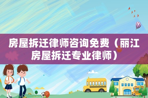 房屋拆遷律師咨詢免費（麗江房屋拆遷專業律師）