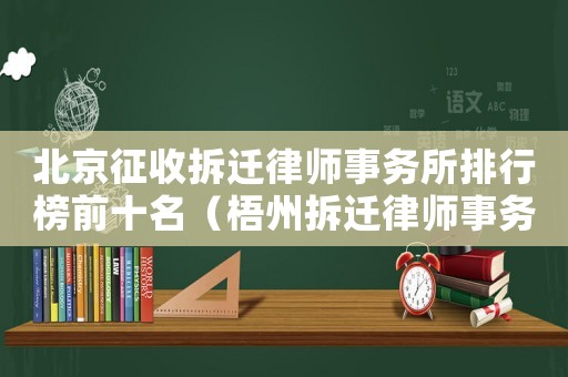 北京征收拆遷律師事務(wù)所排行榜前十名（梧州拆遷律師事務(wù)所排行榜）